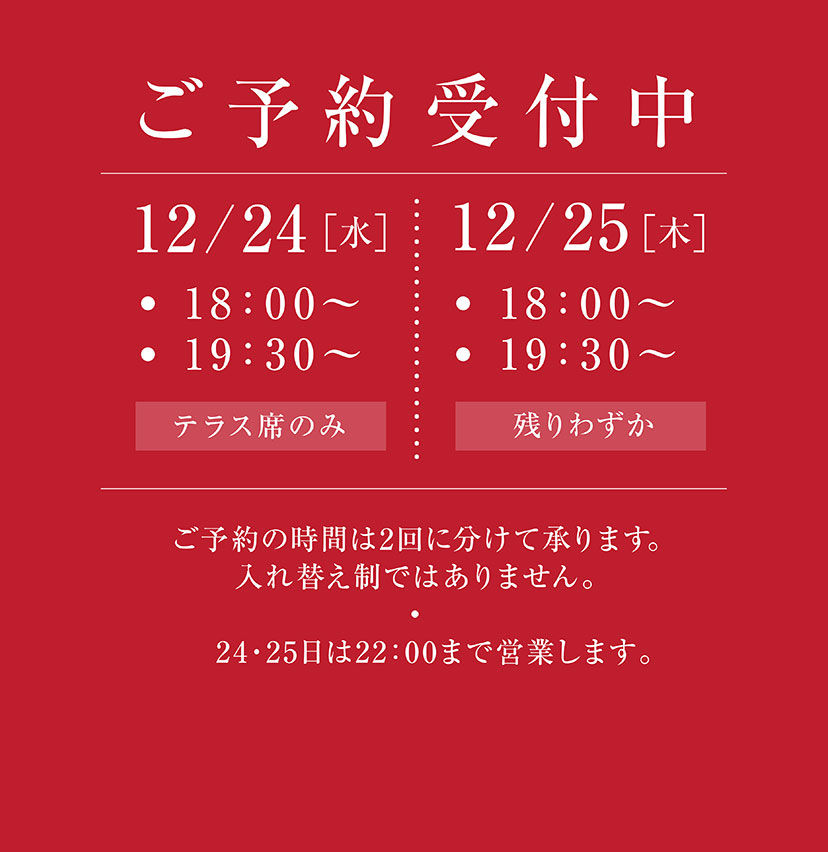 ［ご予約受付中］12/24(水)・18:00〜 ・19:30〜　／　12/25(木)・18:00〜 ・19:30〜 ご予約の時間は2回に分けて承ります。入れ替え制ではありません。　24・25日は22：00まで営業します。 