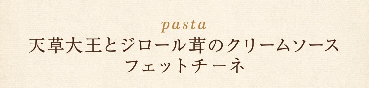［pasta］天草大王とジロール茸のクリームソース フェットチーネ